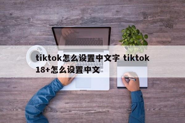 tiktok怎么设置中文字 tiktok18+怎么设置中文