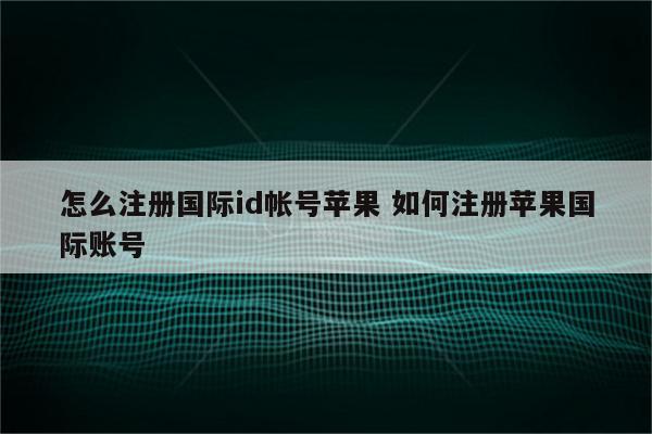 怎么注册国际id帐号苹果 如何注册苹果国际账号