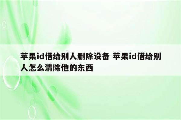 苹果id借给别人删除设备 苹果id借给别人怎么清除他的东西