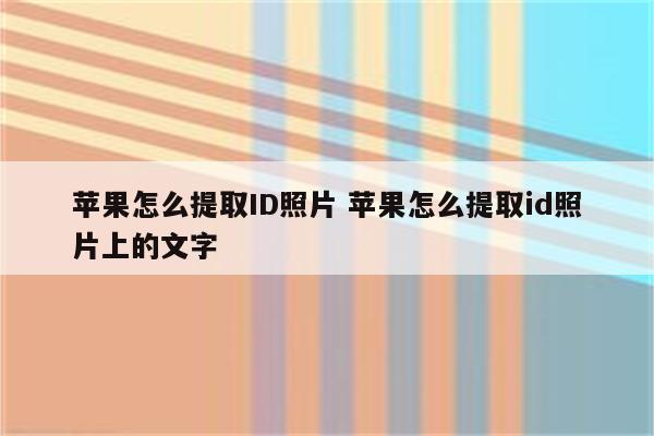 苹果怎么提取ID照片 苹果怎么提取id照片上的文字