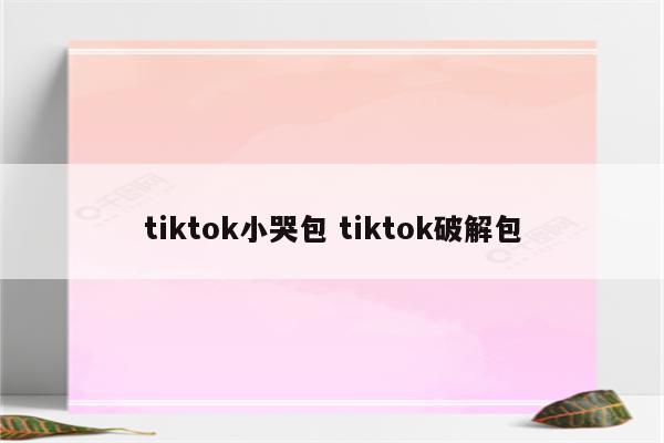 tiktok小哭包 tiktok破解包