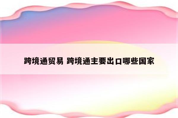 跨境通贸易 跨境通主要出口哪些国家