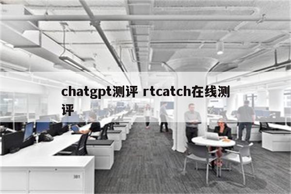 chatgpt测评 rtcatch在线测评