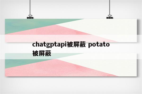 chatgptapi被屏蔽 potato被屏蔽