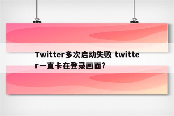 Twitter多次启动失败 twitter一直卡在登录画面?