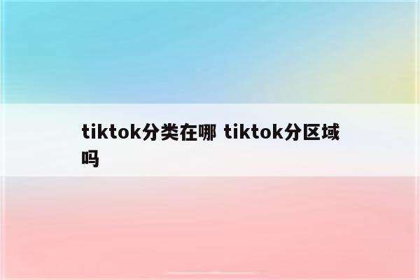 tiktok分类在哪 tiktok分区域吗