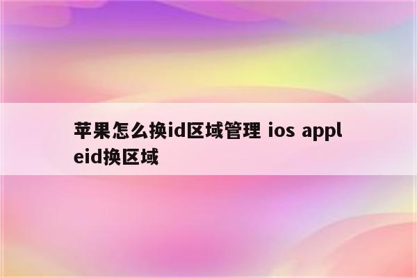 苹果怎么换id区域管理 ios appleid换区域