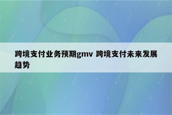 跨境支付业务预期gmv 跨境支付未来发展趋势