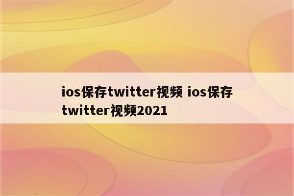 ios保存twitter视频 ios保存twitter视频2021