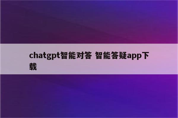 chatgpt智能对答 智能答疑app下载