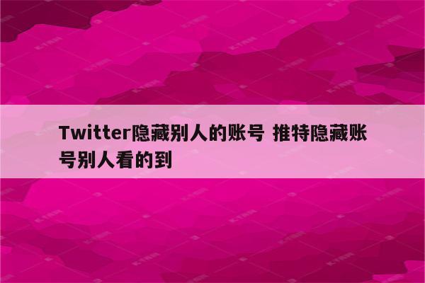 Twitter隐藏别人的账号 推特隐藏账号别人看的到