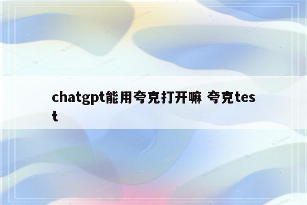 chatgpt能用夸克打开嘛 夸克test