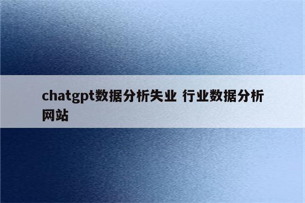 chatgpt数据分析失业 行业数据分析网站