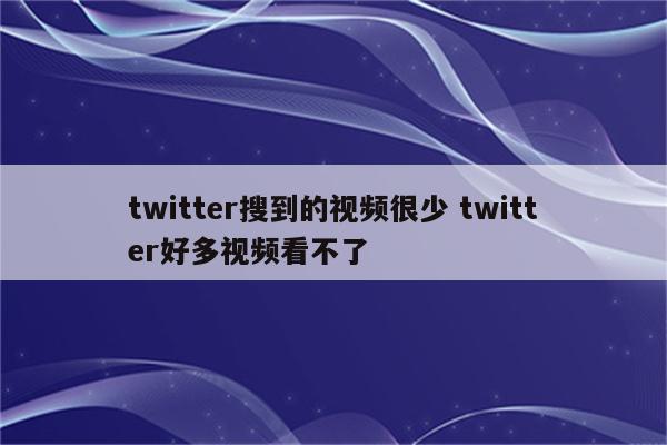 twitter搜到的视频很少 twitter好多视频看不了