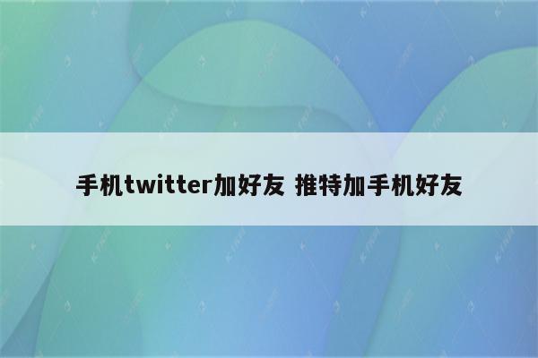 手机twitter加好友 推特加手机好友