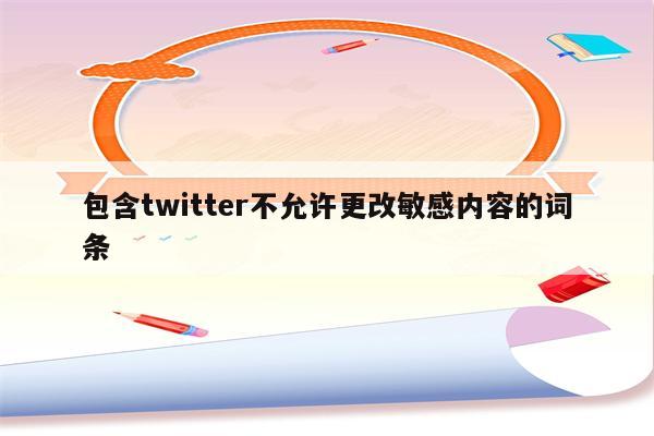 包含twitter不允许更改敏感内容的词条