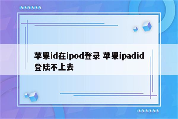 苹果id在ipod登录 苹果ipadid登陆不上去