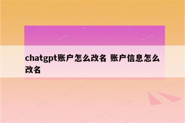 chatgpt账户怎么改名 账户信息怎么改名