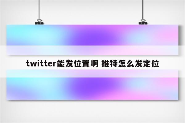 twitter能发位置啊 推特怎么发定位