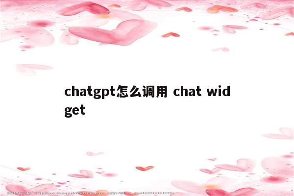 chatgpt怎么调用 chat widget