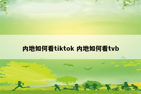 内地如何看tiktok 内地如何看tvb