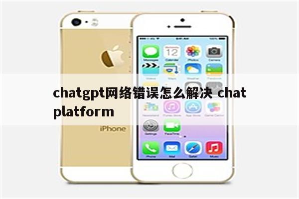 chatgpt网络错误怎么解决 chatplatform