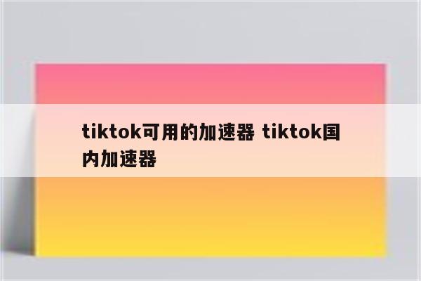 tiktok可用的加速器 tiktok国内加速器