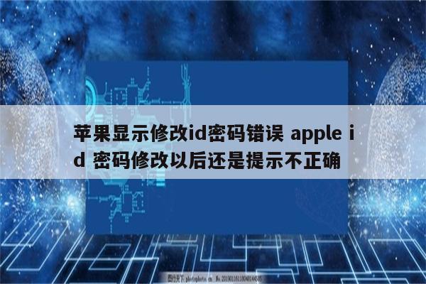 苹果显示修改id密码错误 apple id 密码修改以后还是提示不正确