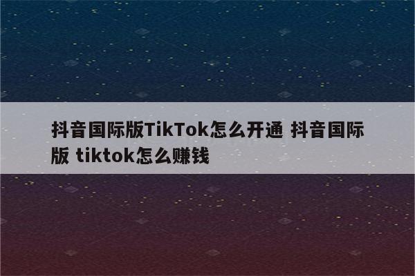 抖音国际版TikTok怎么开通 抖音国际版 tiktok怎么赚钱