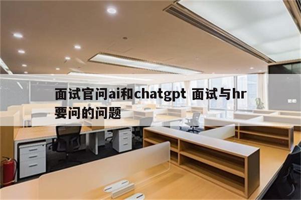 面试官问ai和chatgpt 面试与hr要问的问题