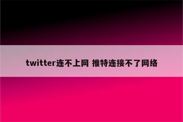 twitter连不上网 推特连接不了网络