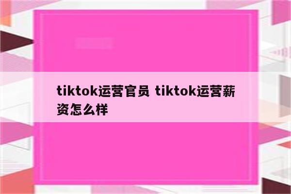 tiktok运营官员 tiktok运营薪资怎么样