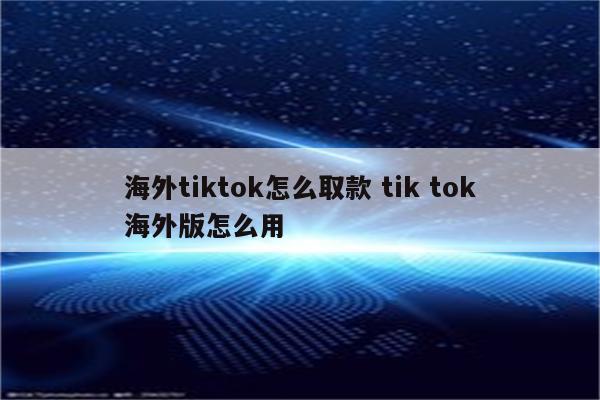 海外tiktok怎么取款 tik tok海外版怎么用