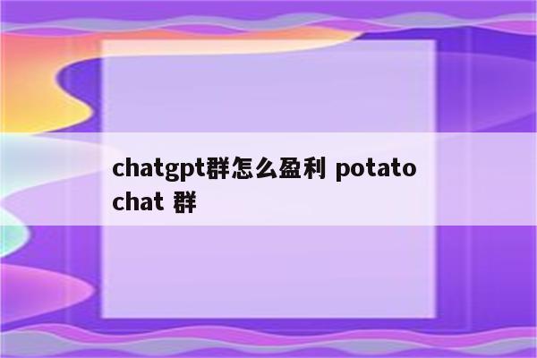 chatgpt群怎么盈利 potato chat 群