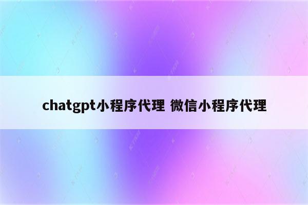 chatgpt小程序代理 微信小程序代理