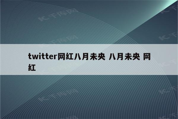 twitter网红八月未央 八月未央 网红