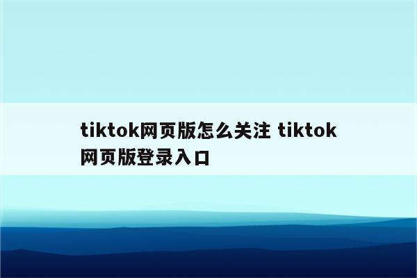 tiktok网页版怎么关注 tiktok网页版登录入口