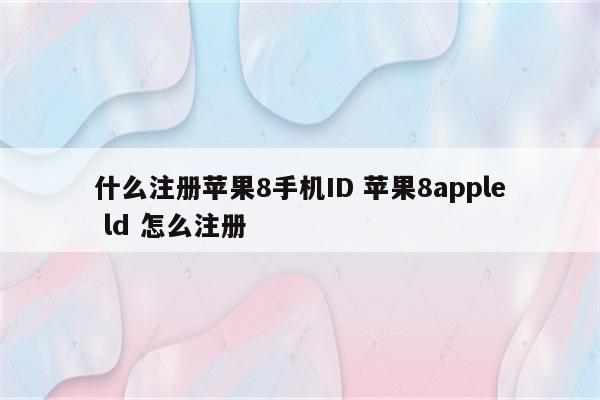 什么注册苹果8手机ID 苹果8apple ld 怎么注册