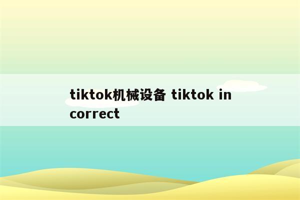 tiktok机械设备 tiktok incorrect