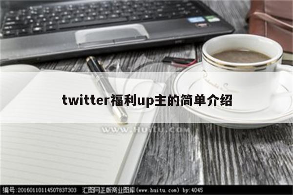 twitter福利up主的简单介绍