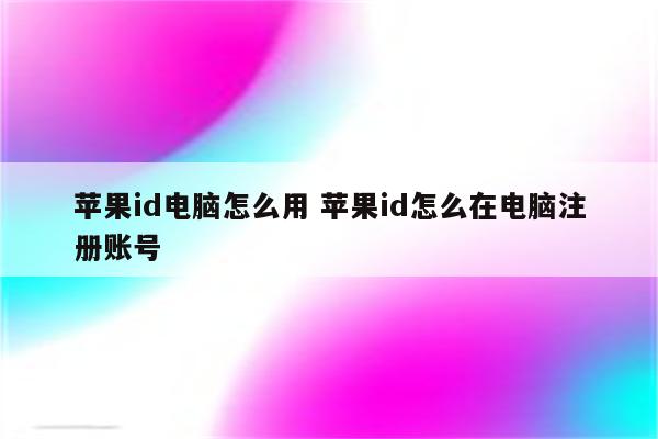 苹果id电脑怎么用 苹果id怎么在电脑注册账号