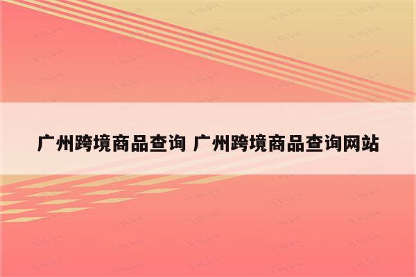 广州跨境商品查询 广州跨境商品查询网站