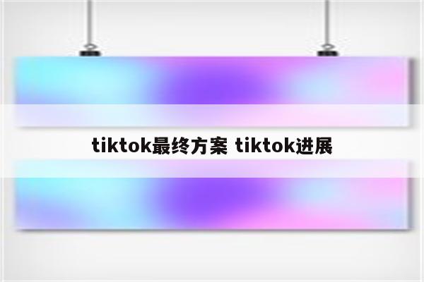 tiktok最终方案 tiktok进展