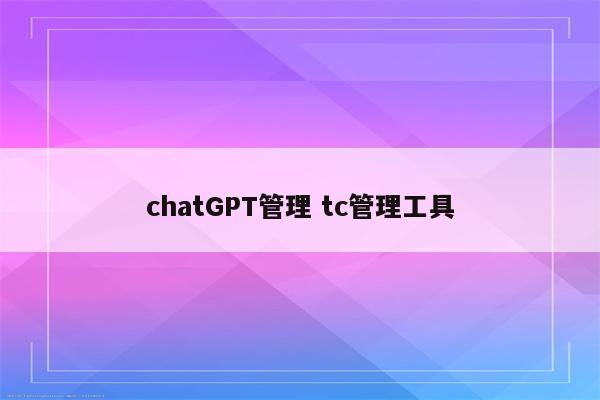 chatGPT管理 tc管理工具