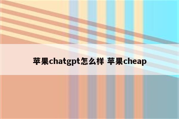 苹果chatgpt怎么样 苹果cheap