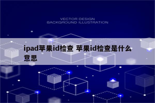 ipad苹果id检查 苹果id检查是什么意思