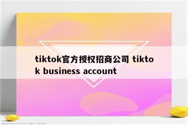 tiktok官方授权招商公司 tiktok business account