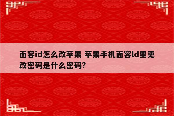 面容id怎么改苹果 苹果手机面容ld里更改密码是什么密码?