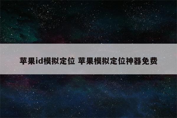 苹果id模拟定位 苹果模拟定位神器免费