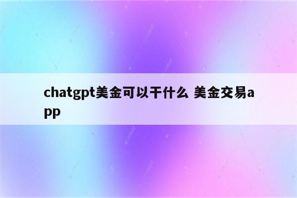 chatgpt美金可以干什么 美金交易app